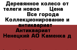 Деревянное колесо от телеги новое . › Цена ­ 4 000 - Все города Коллекционирование и антиквариат » Антиквариат   . Ненецкий АО,Каменка д.